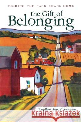 The Gift of Belonging: Finding The Back Roads Home Bradley Jon Gustafson 9781734949803 Backroads Publishing