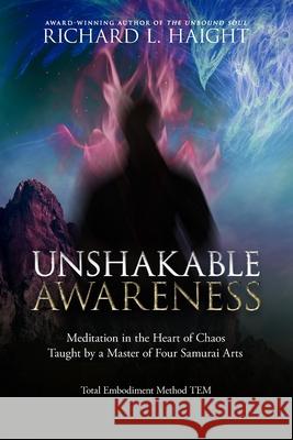 Unshakable Awareness: Meditation in the Heart of Chaos, Taught by a Master of Four Samurai Arts Richard L. Haight 9781734965810