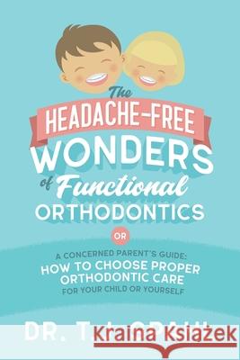 The Headache-Free Wonders of Functional Orthodontics: A Concerned Parent's Guide: How to Choose Proper Orthodontic Care for Your Child or Yourself Terrance J. Spahl 9781734969702 Spahl Dentistry