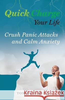 Quick Charge Your Life: Crush Panic Attacks and Calm Anxiety Tommy Turner 9781734975468