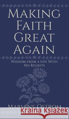 Making Faith Great Again: Wisdom from a Life with No Regrets Marlene Ostrom 9781734975680