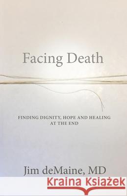 Facing Death: Finding Dignity, Hope and Healing at the End Jim Demaine 9781734979107