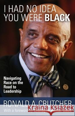 I Had No Idea You Were Black: Navigating Race on the Road to Leadership Ronald A. Crutcher 9781734979121 Clyde Hill Publishing