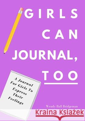 Girls Can Journal, Too: A Journal For Girls To Express Their Feelings Wendy Bal 9781734986242 Wendy Ball Bridgeman