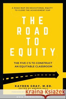 The Road To Equity: The Five C's to Construct an Equitable Classroom Kayren Gray Hall Andrea 9781734986709 Mk Results, LLC.