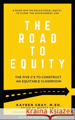 The Road To Equity: The Five C's to Construct an Equitable Classroom Kayren Gray Hall Andrea 9781734986716 Mk Results, LLC.