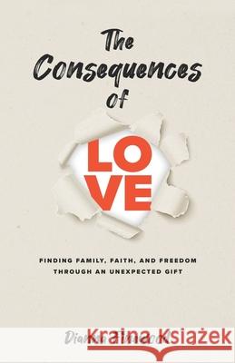 The Consequences of Love: Finding Family, Faith, and Freedom Through an Unexpected Gift Dianna Finewood 9781734994995 Abundant Harvest Publishing