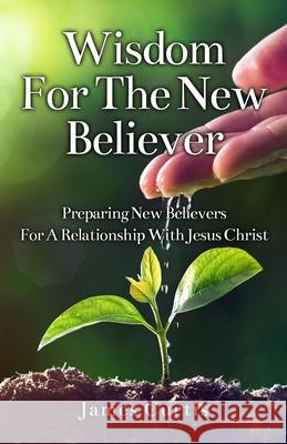 Wisdom for the New Believer: Preparing New Believers for a Relationship with Jesus Christ James T. Curtis 9781734995503