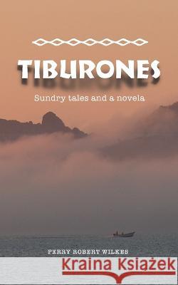 Tiburones: Sundry Tales and A Novela Perry Robert Wilkes   9781735011554