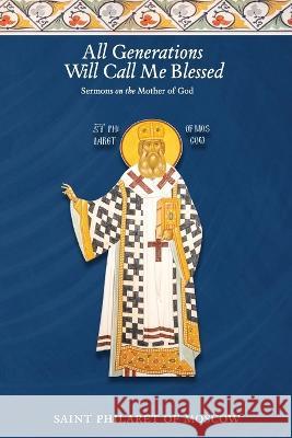 All Generations Will Call Me Blessed: Sermons on the Mother of God St Philaret of Moscow Dn Nicholas Kotar 9781735011646 Patristic Nectar Publications