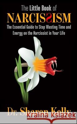 The Little Book of Narcissism: The Essential Guide to Stop Wasting Time and Energy on the Narcissist in Your Life Sharon Kelly 9781735012315 Dr. Sharon Kelly