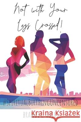 Not With Your Legs Crossed: Spiritual Birthing Uncensored Brandi Rojas 9781735014395 Fiery Beacon Publishing House