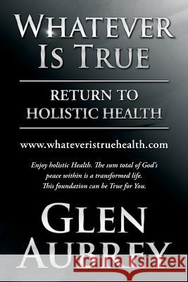Whatever Is True: Return to Holistic Health Glen Aubrey 9781735018980 Creative Team Publishing