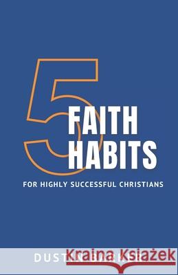 5 Faith Habits for Highly Successful Christians Dustin Barker 9781735025223