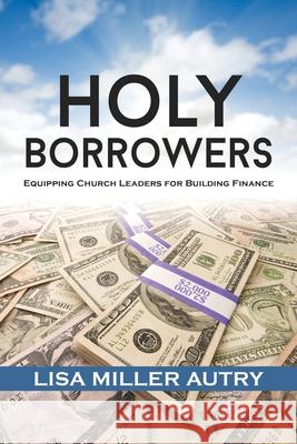 Holy Borrowers: Equipping Church Leaders for Building Finance Lisa Miller Autry Frederick D., III Haynes 9781735028217 Remix Publishing, LLC
