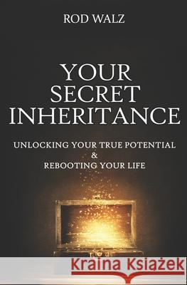 Your Secret Inheritance: Unlocking Your True Potential & Rebooting Your Life Rod Walz 9781735034515