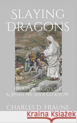Slaying Dragons: What Exorcists See & What We Should Know Charles D. Fraune 9781735049748 Slaying Dragons Press
