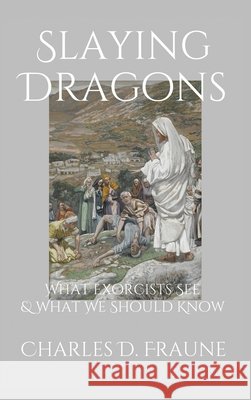 Slaying Dragons: What Exorcists See & What We Should Know Charles D. Fraune 9781735049748 Slaying Dragons Press