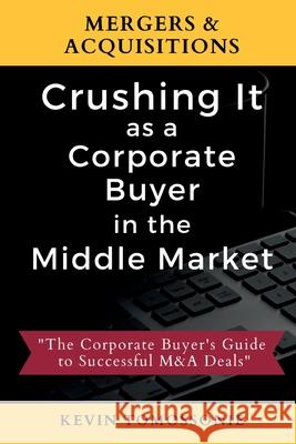 Mergers & Acquisitions: Crushing It as a Corporate Buyer in the Middle Market: The Corporate Buyer's Guide to Successful M&A Deals Kevin Tomossonie 9781735052205 Kevin Tomossonie