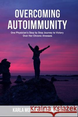 Overcoming Autoimmunity: One Physician's Step by Step Journey to Victory Over Her Chronic Illnesses Karla Montague-Brown 9781735054902