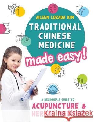 Traditional Chinese Medicine Made Easy!: A Beginner's Guide to Acupuncture and Herbal Medicine Aileen Lozada Kim Lisa Edwards Clare Baggaley 9781735057514