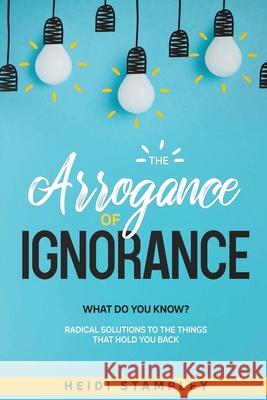 The Arrogance of Ignorance: What Do You Know? Heidi Stampley 9781735060705