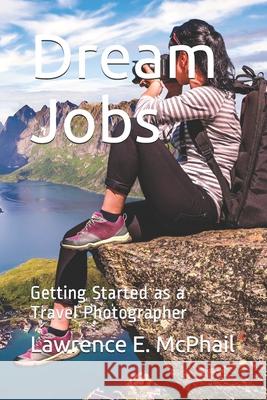 Dream Jobs: Getting Started as a Travel Photographer Lawrence E. McPhail 9781735063713 Priority Products