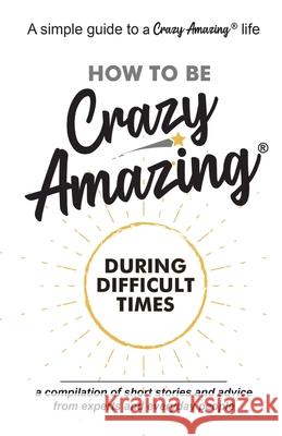 How to Be Crazy Amazing(R) During Difficult Times: A compilation of short stories and advice from experts and everyday people. Ann Marie Smith 9781735072913