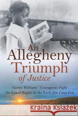 An Allegheny Triumph of Justice: Carrie Williams' Courageous Fight for Equal Rights in the Early Jim Crow Era Kathleen Jackson Costantini 9781735073934