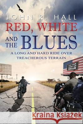Red, White, and the Blues: A Long and Hard Ride over Treacherous Terrain John R. Hall 9781735078724 Red, White, and the Blues Publishing, LLC