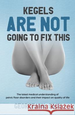 Kegels Are Not Going to Fix This: The latest medical understanding of pelvic floor disorders and their impact on quality of life Georgeann Sack 9781735090405 Afferent, LLC