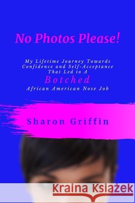 No Photos Please!: My Lifetime Journey Towards Confidence and Self-Acceptance That Led to A Botched African American Nose Job Sharon Griffin 9781735092409