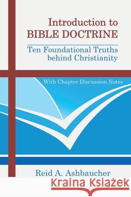 Introduction to Bible Doctrine: Ten Foundational Truths behind Christianity Reid A. Ashbaucher 9781735094823 Reid Ashbaucher Publications