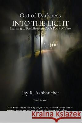 Out of Darkness Into the Light: Learning to See Life from God's Point of View Jay R. Ashbaucher 9781735094847 Reid Ashbaucher Publications