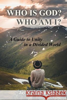 Who Is God? Who Am I?: A Guide to Unity in a Divided World Jay R. Ashbaucher 9781735094885 Reid Ashbaucher Publications