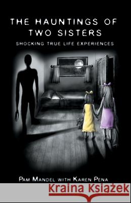 The Hauntings of Two Sisters: Shocking True - Life Experiences Pamela Mandel Karen Pena 9781735104706 Pamela Mandel