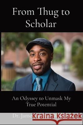 From Thug to Scholar: An Odyssey to Unmask My True Potential James Arthur Williams Amy Shelby 9781735106359 Unmaskytp