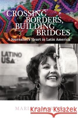 Crossing Borders, Building Bridges: A Journalist's Heart in Latin America Maria E. Martin 9781735121024