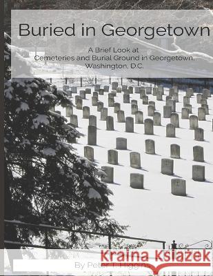 Buried In Georgetown: A Brief Look At Cemeteries and Burial Grounds in Georgetown, Washington, D.C. Peter T Higgins   9781735123868 Tender Fire Books