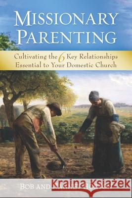 Missionary Parenting: Cultivating the 6 Key Relationships Essential to Your Domestic Church Bob Horton Nannet A. Horton 9781735126500 Nannet A. Horton