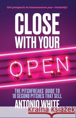 Close With Your Open: The Pitchfreaks Guide to Selling in 10 Seconds or Less Scott Eagle Antonio C. White 9781735134208 Pitchfreaks