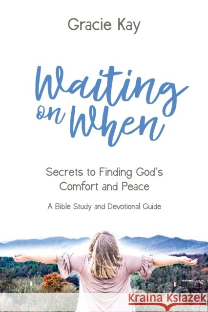 Waiting on When: Secrets to Finding God's Comfort and Peace Gracie Kay 9781735135311