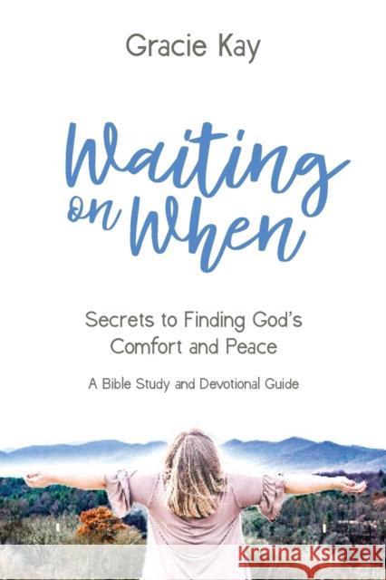 Waiting on When: Secrets to Finding God's Comfort and Peace Gracie Kay 9781735135311