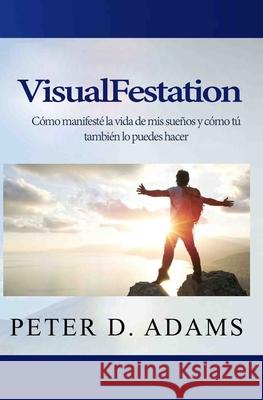 VisualFestation: Cómo manifesté la vida de mis sueños y cómo tú también lo puedes hacer! Adams, Peter D. 9781735138145