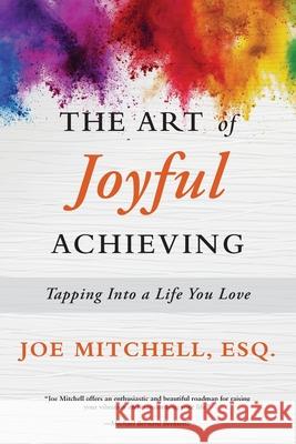 The Art of Joyful Achieving: Tapping into a Life you Love Joe Mitchel 9781735141909 Joseph S. Mitchell III