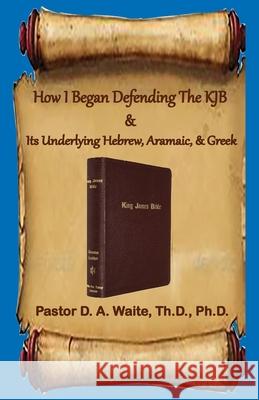 How I Began Defending The KJB & Its Underlying Hebrew, Aramaic, & Greek Donald A. Waite 9781735145433 Old Paths Publications, Incorporated