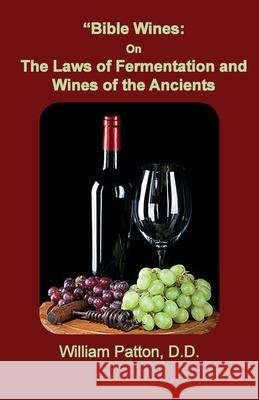 Bible Wines: The Laws of Fermentation and Wines of the Ancients Dr William Patton 9781735145471 Old Paths Publications, Inc