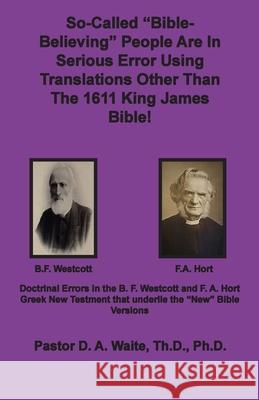 So-called Bible-Believing People Are in Serious Error Using Translations Other Than The 1611 King James Bible: Doctrinal Errors in the Westcott and Ho Waite, D. a. 9781735145488 Old Paths Publications, Incorporated