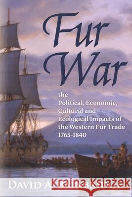 Fur War: The Political, Economic, Cultural and Ecological Impacts of the Western Fur Trade 1765-1840 David A. Bainbridge 9781735149226