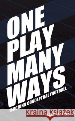 One Play Many Ways: Teaching Conceptual Football Kenny Simpson 9781735159195